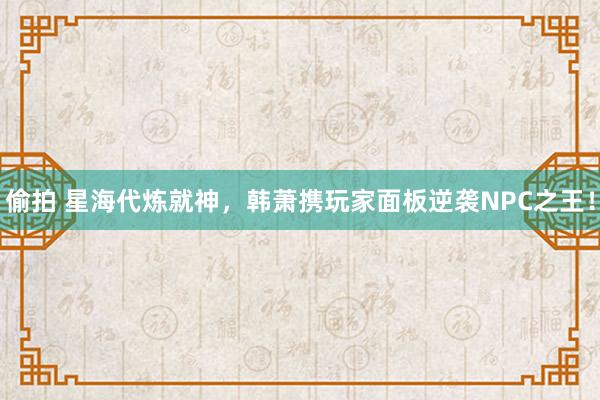 偷拍 星海代炼就神，韩萧携玩家面板逆袭NPC之王！
