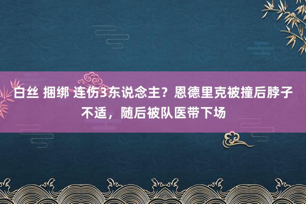 白丝 捆绑 连伤3东说念主？恩德里克被撞后脖子不适，随后被队医带下场