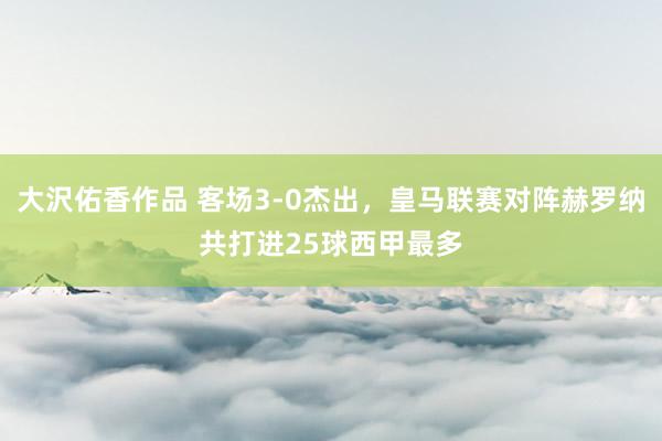 大沢佑香作品 客场3-0杰出，皇马联赛对阵赫罗纳共打进25球西甲最多