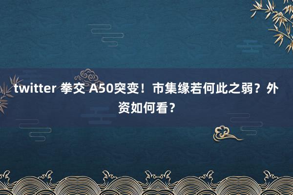 twitter 拳交 A50突变！市集缘若何此之弱？外资如何看？