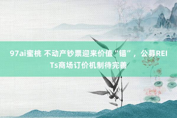 97ai蜜桃 不动产钞票迎来价值“锚”，公募REITs商场订价机制待完善