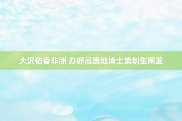 大沢佑香非洲 办好高质地博士策划生阐发