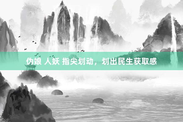 伪娘 人妖 指尖划动，划出民生获取感