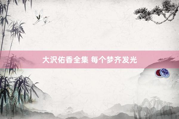 大沢佑香全集 每个梦齐发光