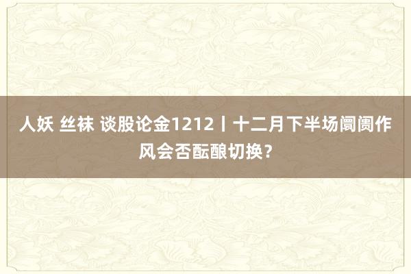 人妖 丝袜 谈股论金1212丨十二月下半场阛阓作风会否酝酿切换？