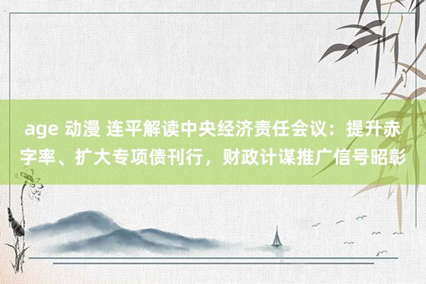 age 动漫 连平解读中央经济责任会议：提升赤字率、扩大专项债刊行，财政计谋推广信号昭彰