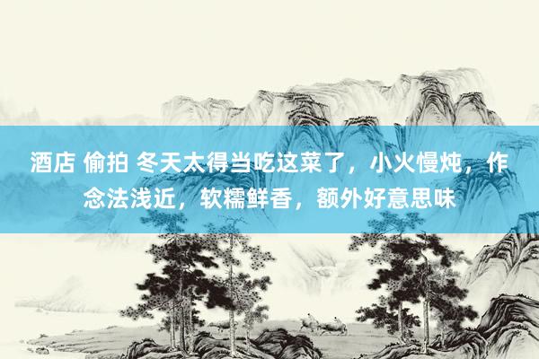 酒店 偷拍 冬天太得当吃这菜了，小火慢炖，作念法浅近，软糯鲜香，额外好意思味