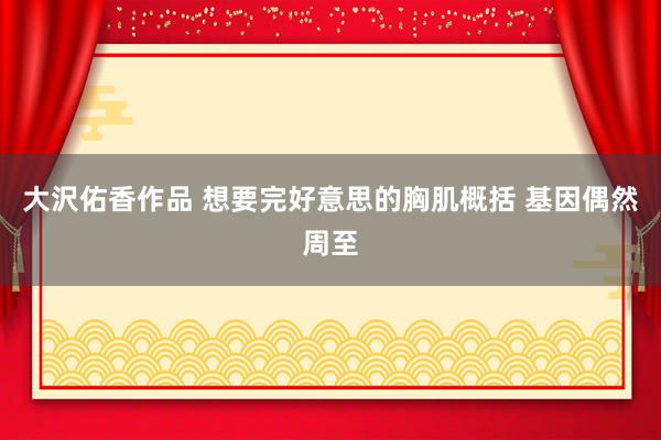 大沢佑香作品 想要完好意思的胸肌概括 基因偶然周至