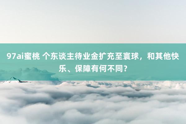 97ai蜜桃 个东谈主待业金扩充至寰球，和其他快乐、保障有何不同？