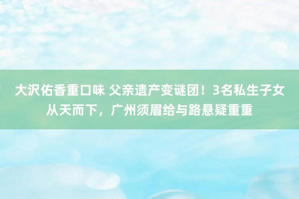 大沢佑香重口味 父亲遗产变谜团！3名私生子女从天而下，广州须眉给与路悬疑重重
