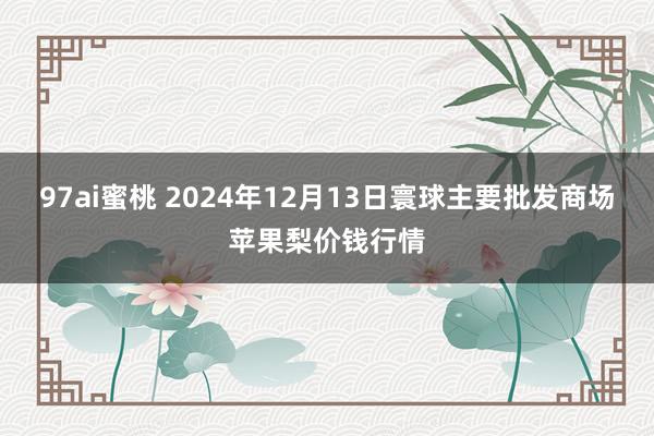 97ai蜜桃 2024年12月13日寰球主要批发商场苹果梨价钱行情