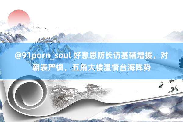 @91porn_soul 好意思防长访基辅增援，对朝表严慎，五角大楼温情台海阵势