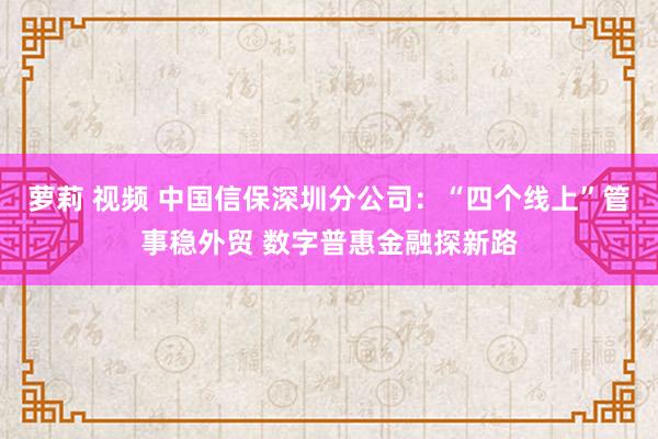 萝莉 视频 中国信保深圳分公司：“四个线上”管事稳外贸 数字普惠金融探新路