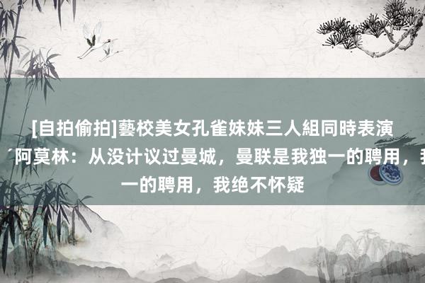 [自拍偷拍]藝校美女孔雀妹妹三人組同時表演才藝 🔴阿莫林：从没计议过曼城，曼联是我独一的聘用，<a href=