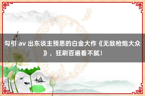 勾引 av 出东谈主预思的白金大作《无敌枪炮大众》，狂刷百遍看不腻！