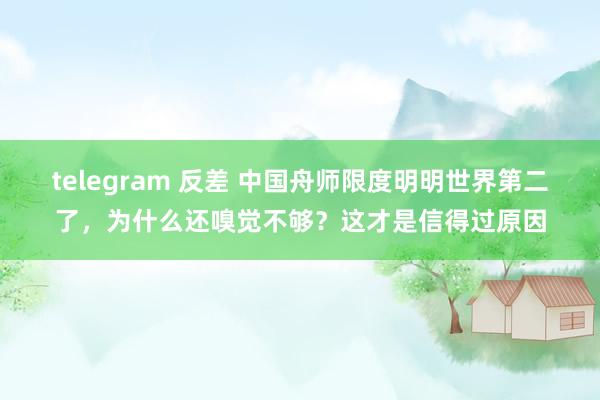 telegram 反差 中国舟师限度明明世界第二了，为什么还嗅觉不够？这才是信得过原因