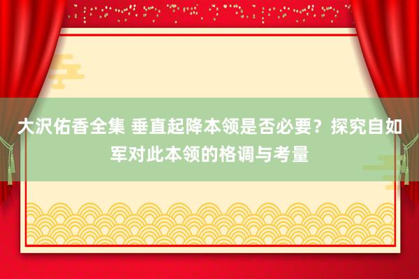 大沢佑香全集 垂直起降本领是否必要？探究自如军对此本领的格调与考量