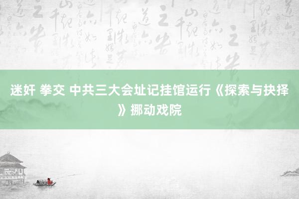 迷奸 拳交 中共三大会址记挂馆运行《探索与抉择》挪动戏院