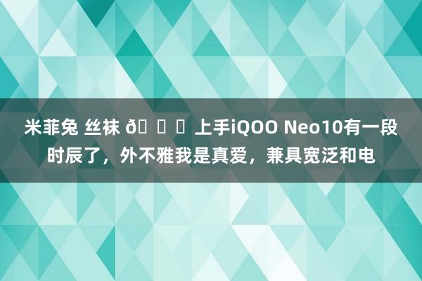 米菲兔 丝袜 🙋上手iQOO Neo10有一段时辰了，外不雅我是真爱，兼具宽泛和电