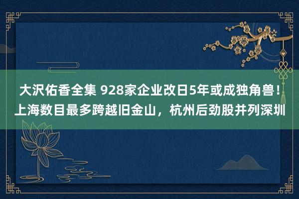 大沢佑香全集 928家企业改日5年或成独角兽！上海数目最多跨越旧金山，杭州后劲股并列深圳