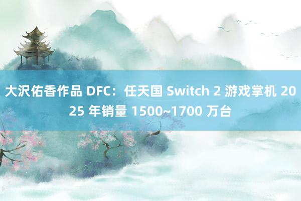 大沢佑香作品 DFC：任天国 Switch 2 游戏掌机 2025 年销量 1500~1700 万台