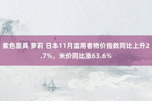 紫色面具 萝莉 日本11月滥用者物价指数同比上升2.7%，米价同比涨63.6%