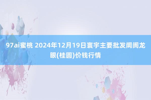 97ai蜜桃 2024年12月19日寰宇主要批发阛阓龙眼(桂圆)价钱行情