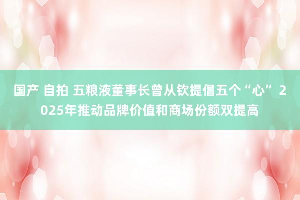 国产 自拍 五粮液董事长曾从钦提倡五个“心” 2025年推动品牌价值和商场份额双提高