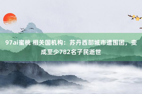 97ai蜜桃 相关国机构：苏丹西部城市遭围困，变成至少782名子民逝世