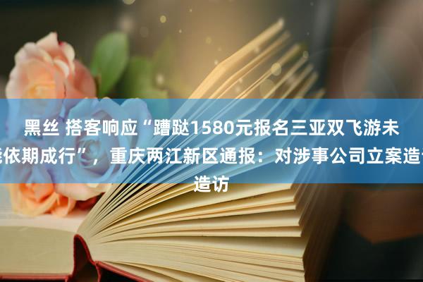 黑丝 搭客响应“蹧跶1580元报名三亚双飞游未能依期成行”，重庆两江新区通报：对涉事公司立案造访