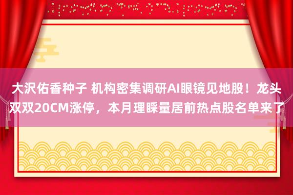 大沢佑香种子 机构密集调研AI眼镜见地股！龙头双双20CM涨停，本月理睬量居前热点股名单来了
