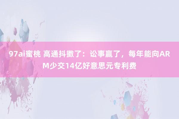 97ai蜜桃 高通抖擞了：讼事赢了，每年能向ARM少交14亿好意思元专利费