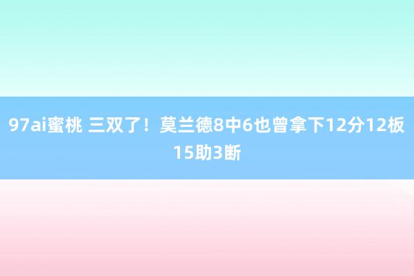 97ai蜜桃 三双了！莫兰德8中6也曾拿下12分12板15助3断