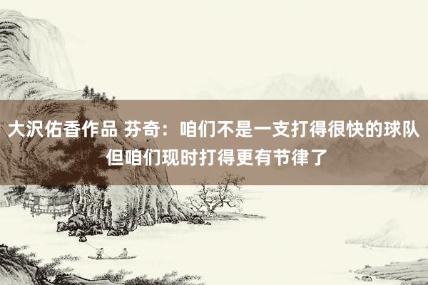 大沢佑香作品 芬奇：咱们不是一支打得很快的球队 但咱们现时打得更有节律了