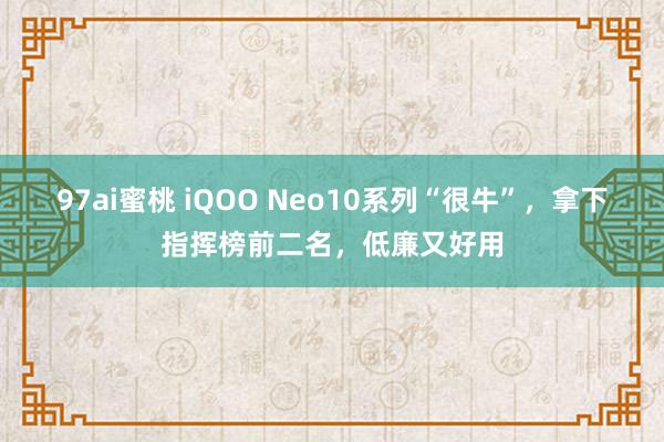 97ai蜜桃 iQOO Neo10系列“很牛”，拿下指挥榜前二名，低廉又好用