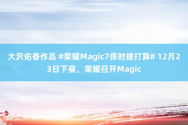 大沢佑香作品 #荣耀Magic7保时捷打算# 12月23日下昼，荣耀召开Magic