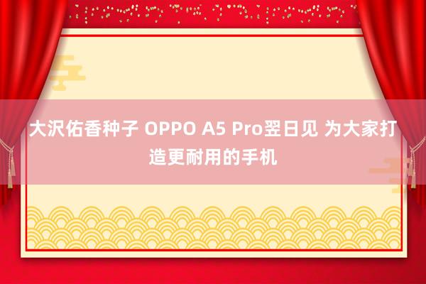 大沢佑香种子 OPPO A5 Pro翌日见 为大家打造更耐用的手机