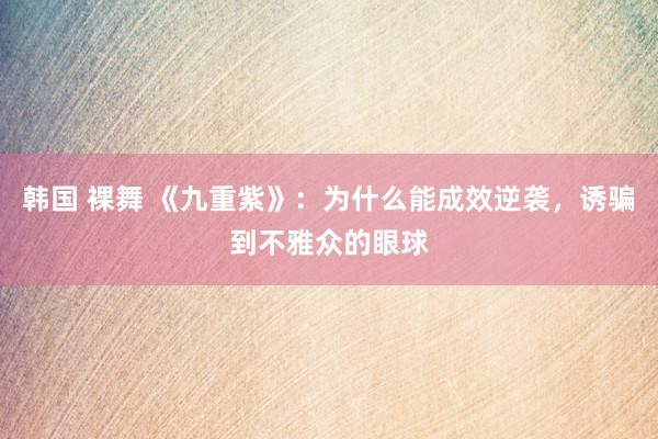 韩国 裸舞 《九重紫》:为什么能成效逆袭,诱骗到不雅众的眼球