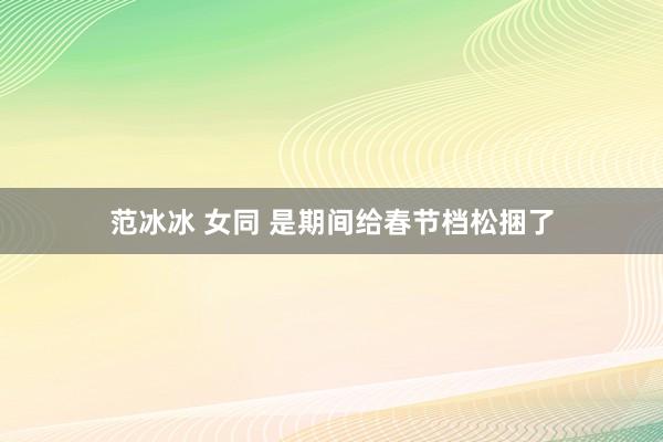 范冰冰 女同 是期间给春节档松捆了