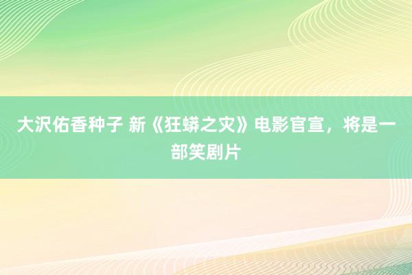 大沢佑香种子 新《狂蟒之灾》电影官宣，将是一部笑剧片