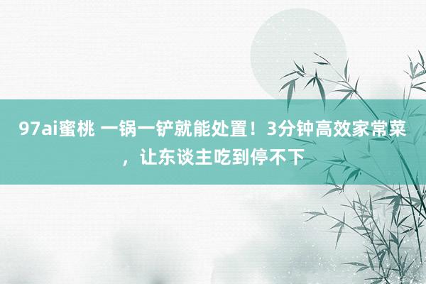 97ai蜜桃 一锅一铲就能处置！3分钟高效家常菜，让东谈主吃到停不下