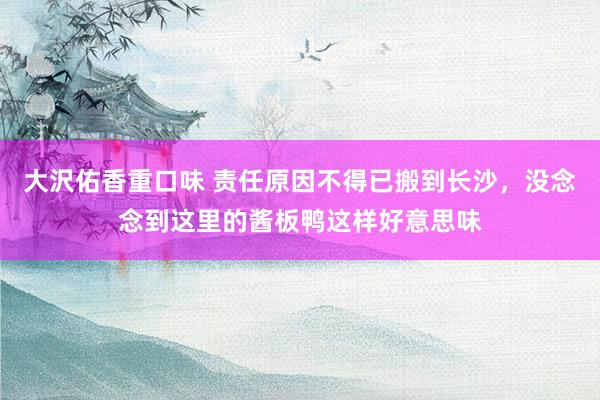 大沢佑香重口味 责任原因不得已搬到长沙，没念念到这里的酱板鸭这样好意思味