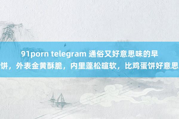 91porn telegram 通俗又好意思味的早餐饼，外表金黄酥脆，内里蓬松暄软，比鸡蛋饼好意思味