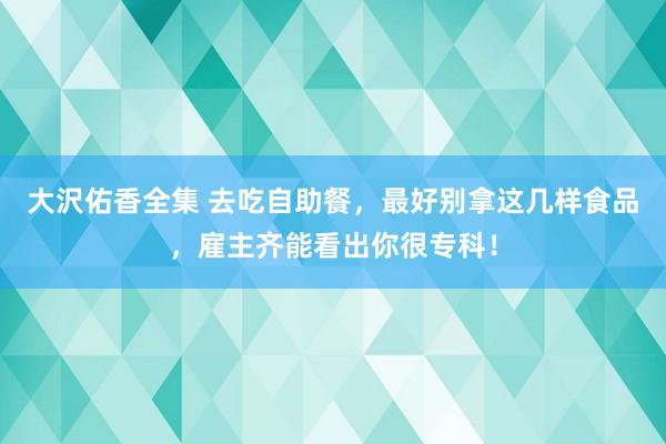 大沢佑香全集 去吃自助餐，最好别拿这几样食品，雇主齐能看出你很专科！