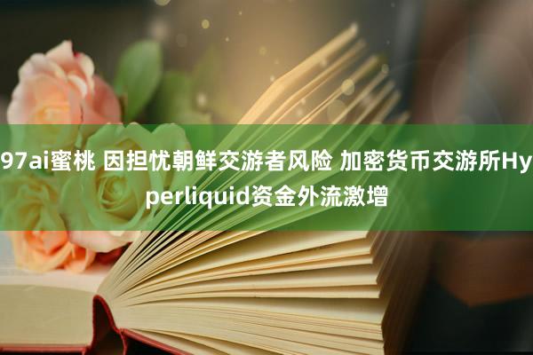 97ai蜜桃 因担忧朝鲜交游者风险 加密货币交游所Hyperliquid资金外流激增