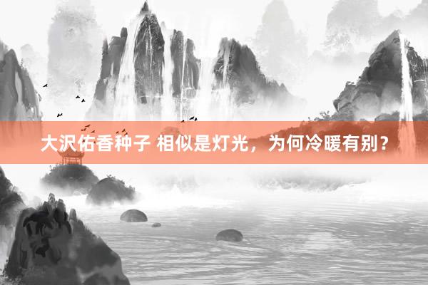 大沢佑香种子 相似是灯光，为何冷暖有别？
