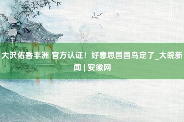 大沢佑香非洲 官方认证！好意思国国鸟定了_大皖新闻 | 安徽网
