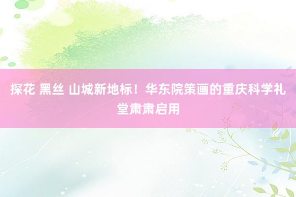 探花 黑丝 山城新地标！华东院策画的重庆科学礼堂肃肃启用