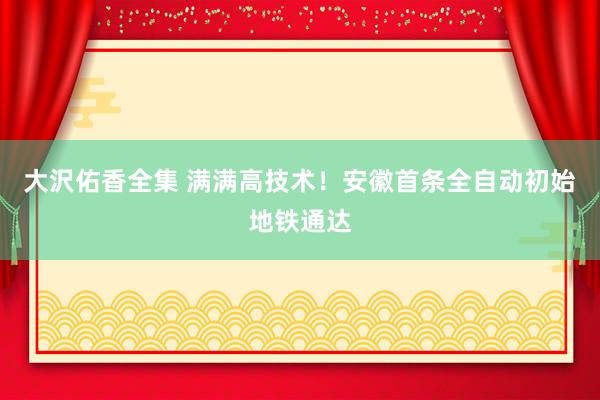 大沢佑香全集 满满高技术！安徽首条全自动初始地铁通达