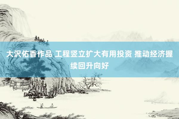 大沢佑香作品 工程竖立扩大有用投资 推动经济握续回升向好